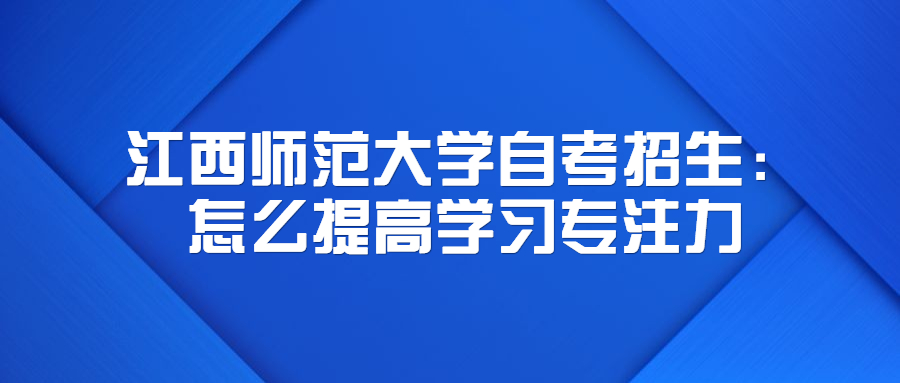 江西师范大学自考招生：怎么提高学习专注力